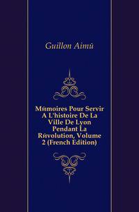Memoires Pour Servir A L'histoire De La Ville De Lyon Pendant La Revolution, Volume 2 (French Edition)