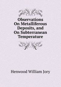 Observations On Metalliferous Deposits, and On Subterranean Temperature ...
