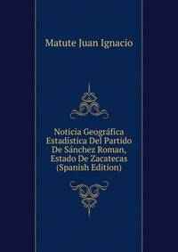 Noticia Geografica Estadistica Del Partido De Sanchez Roman, Estado De Zacatecas ... (Spanish Edition)