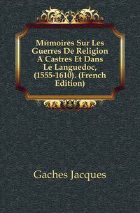 Memoires Sur Les Guerres De Religion A Castres Et Dans Le Languedoc, (1555-1610). (French Edition)