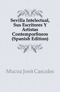 Sevilla Intelectual, Sus Escritores Y Artistas Contemporaneos (Spanish Edition)