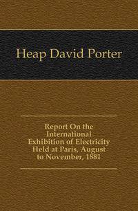 Report On the International Exhibition of Electricity Held at Paris, August to November, 1881