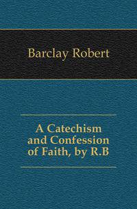 A Catechism and Confession of Faith, by R.B.