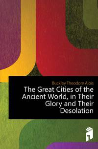 The Great Cities of the Ancient World, in Their Glory and Their Desolation