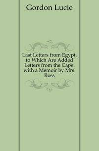 Last Letters from Egypt, to Which Are Added Letters from the Cape. with a Memoir by Mrs. Ross