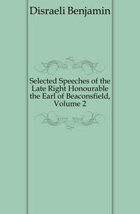 Selected Speeches of the Late Right Honourable the Earl of Beaconsfield, Volume 2
