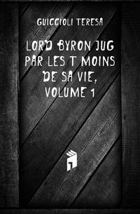 Lord Byron Juge Par Les Temoins De Sa Vie, Volume 1