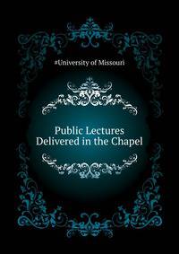 Public Lectures Delivered in the Chapel ...