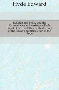 Religion and Policy and the Countenance and Assistance Each Should Give the Other, with a Survey of the Power and Jurisdiction of the Pope