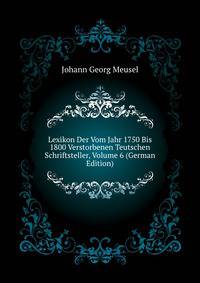 Lexikon Der Vom Jahr 1750 Bis 1800 Verstorbenen Teutschen Schriftsteller, Volume 6 (German Edition)
