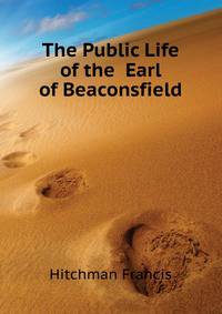 The Public Life of the ... Earl of Beaconsfield