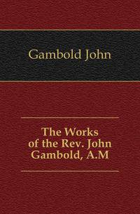 The Works of the Rev. John Gambold, A.M.