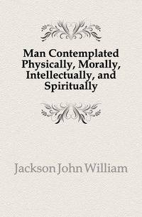 Man Contemplated Physically, Morally, Intellectually, and Spiritually