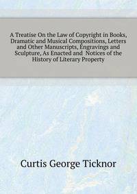 A Treatise On the Law of Copyright in Books, Dramatic and Musical Compositions, Letters and Other Manuscripts, Engravings and Sculpture, As Enacted and ... Notices of the History of Literary Property