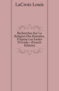 Recherches Sur La Religion Des Romains, D'apres Les Fastes D'ovide-- (French Edition)