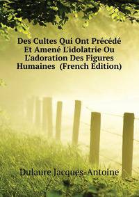 Des Cultes Qui Ont Precede Et Amene L'idolatrie Ou L'adoration Des Figures Humaines... (French Edition)