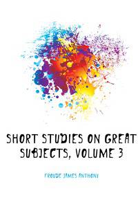 Short Studies On Great Subjects, Volume 3