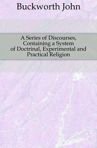 A Series of Discourses, Containing a System of Doctrinal, Experimental and Practical Religion