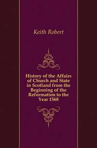 History of the Affairs of Church and State in Scotland from the Beginning of the Reformation to the Year 1568