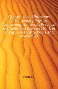Questions and Problems in Elementary Physics, Containing Numerous Practical Examples and Exercises for Use of Pupils in High Schools and Academies
