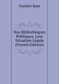 Nos Bibliotheques Publiques, Leur Situation Legale ... (French Edition)