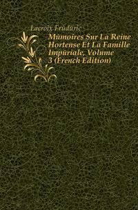 Memoires Sur La Reine Hortense Et La Famille Imperiale, Volume 3 (French Edition)