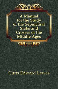 A Manual for the Study of the Sepulchral Slabs and Crosses of the Middle Ages