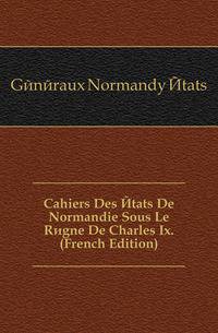 Cahiers Des Etats De Normandie Sous Le Regne De Charles Ix. (French Edition)