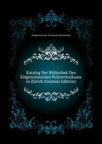 Katalog Der Bibliothek Des Eidgenoessischen Polytechnikums in Zuerich (German Edition)