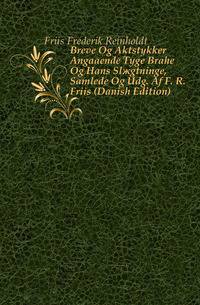 Breve Og Aktstykker Angaaende Tyge Brahe Og Hans Slaegtninge, Samlede Og Udg. Af F. R. Friis (Danish Edition)