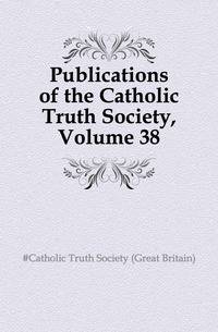 Publications of the Catholic Truth Society, Volume 38