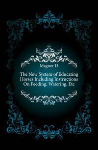 The New System of Educating Horses Including Instructions On Feeding, Watering, Etc.