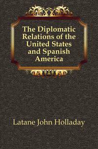 The Diplomatic Relations of the United States and Spanish America