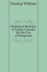 Statistical Sketches of Upper Canada, for the Use of Emigrants