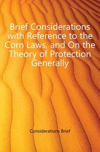 Brief Considerations with Reference to the Corn Laws, and On the Theory of Protection Generally