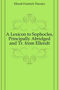 A Lexicon to Sophocles, Principally Abridged and Tr. from Ellendt