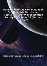 Berichte Uber Die Verhandlungen Der Koeniglich Saechsischen Gesellschaft Der Wissenschaften Zu Leipzig, Volume 53 (German Edition)