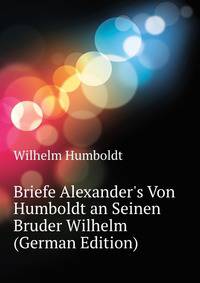 Briefe Alexander's Von Humboldt an Seinen Bruder Wilhelm (German Edition)