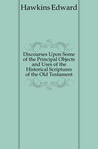 Discourses Upon Some of the Principal Objects and Uses of the Historical Scriptures of the Old Testament