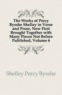 The Works of Percy Bysshe Shelley in Verse and Prose, Now First Brought Together with Many Pieces Not Before Published, Volume 6