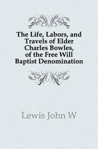 The Life, Labors, and Travels of Elder Charles Bowles, of the Free Will Baptist Denomination