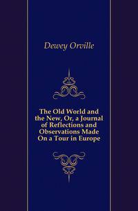 The Old World and the New, Or, a Journal of Reflections and Observations Made On a Tour in Europe