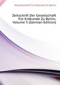 Zeitschrift Der Gesellschaft Fuer Erdkunde Zu Berlin, Volume 5 (German Edition)