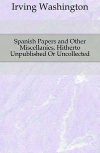 Spanish Papers and Other Miscellanies, Hitherto Unpublished Or Uncollected