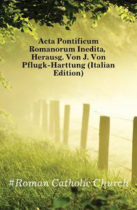 Acta Pontificum Romanorum Inedita, Herausg. Von J. Von Pflugk-Harttung (Italian Edition)