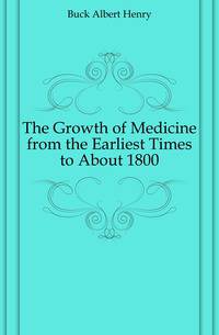 The Growth of Medicine from the Earliest Times to About 1800