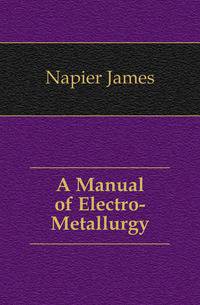A Manual of Electro-Metallurgy