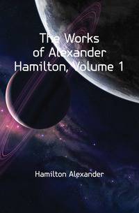 The Works of Alexander Hamilton, Volume 1