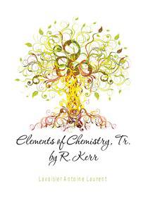 Elements of Chemistry, Tr. by R. Kerr