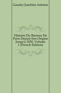 Histoire Du Barreau De Paris Depuis Son Origine Jusqu'a 1830, Volume 1 (French Edition)